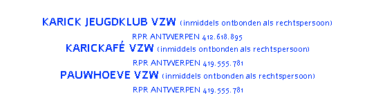 Tekstvak: KARICK JEUGDKLUB VZW (inmiddels ontbonden als rechtspersoon)RPR Antwerpen 412.618.895KARICKAFÉ VZW (inmiddels ontbonden als rechtspersoon)RPR Antwerpen 419.555.781PAUWHOEVE VZW (inmiddels ontbonden als rechtspersoon)RPR Antwerpen 419.555.781